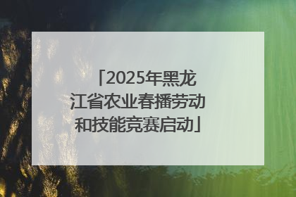 2025年黑龙江省农业春播劳动和技能竞赛启动